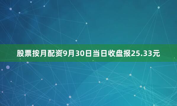 股票按月配资9月30日当日收盘报25.33元