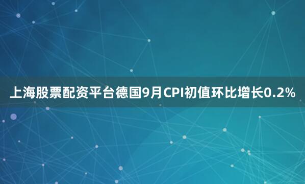 上海股票配资平台德国9月CPI初值环比增长0.2%