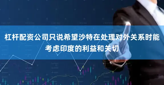 杠杆配资公司只说希望沙特在处理对外关系时能考虑印度的利益和关切