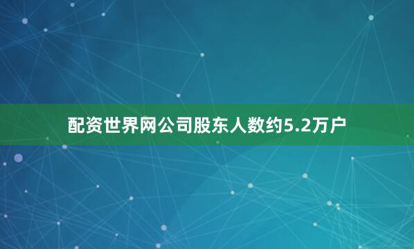 配资世界网公司股东人数约5.2万户