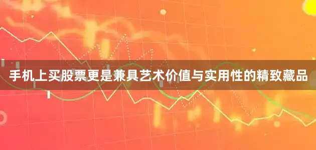 手机上买股票更是兼具艺术价值与实用性的精致藏品