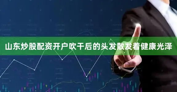 山东炒股配资开户吹干后的头发散发着健康光泽