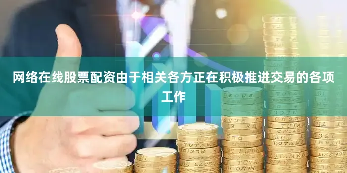 网络在线股票配资由于相关各方正在积极推进交易的各项工作