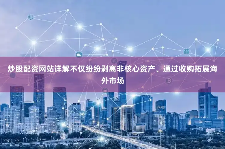 炒股配资网站详解不仅纷纷剥离非核心资产、通过收购拓展海外市场