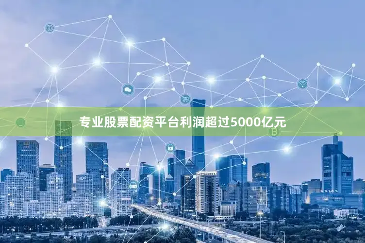 专业股票配资平台利润超过5000亿元