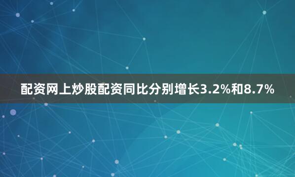 配资网上炒股配资同比分别增长3.2%和8.7%