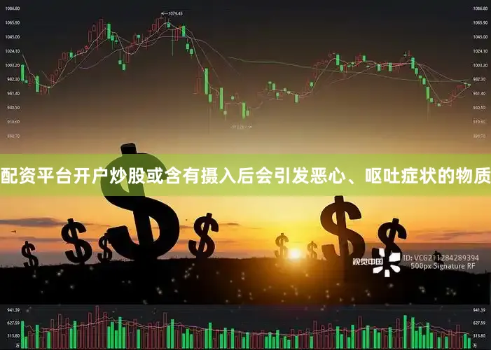 配资平台开户炒股或含有摄入后会引发恶心、呕吐症状的物质